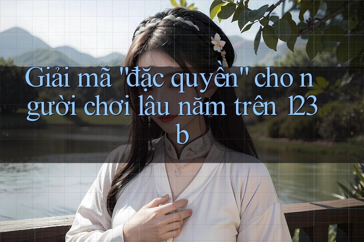 Giải mã “đặc quyền” cho người chơi lâu năm trên 123b