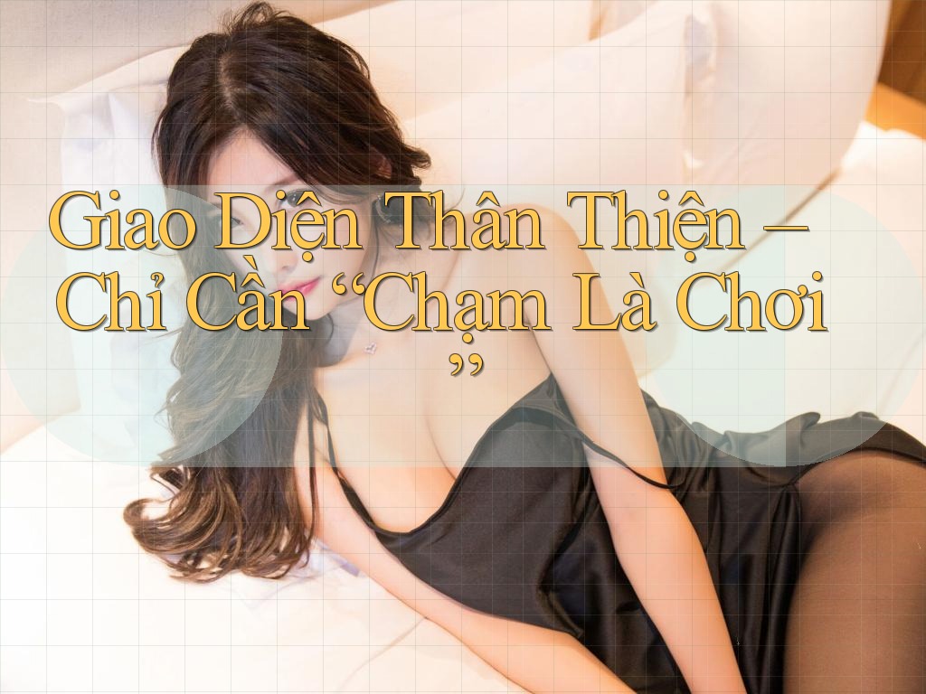 Giao Diện Thân Thiện – Chỉ Cần “Chạm Là Chơi”