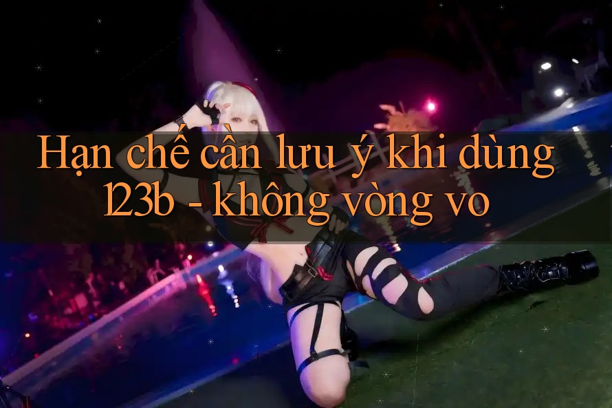 Hạn chế cần lưu ý khi dùng 123b - không vòng vo Hạn chế cần lưu ý khi dùng 123b - không vòng vo