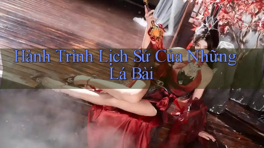 Hành Trình Lịch Sử Của Những Lá Bài