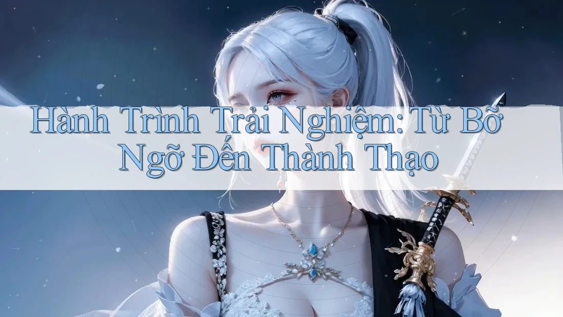 Hành Trình Trải Nghiệm: Từ Bỡ Ngỡ Đến Thành Thạo Hành Trình Trải Nghiệm: Từ Bỡ Ngỡ Đến Thành Thạo
