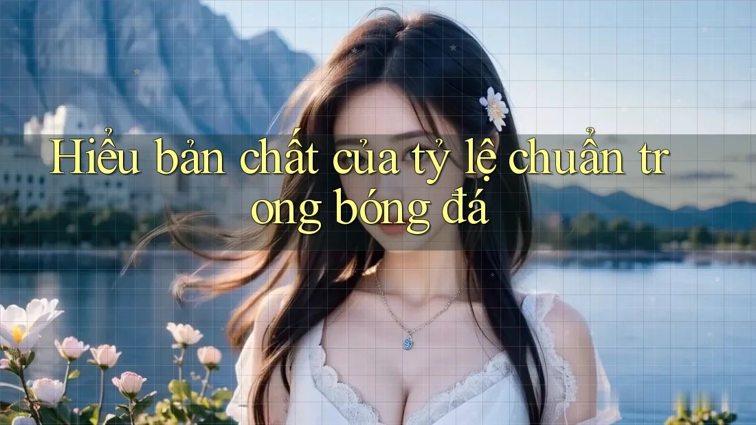 Hiểu bản chất của tỷ lệ chuẩn trong bóng đá Hiểu bản chất của tỷ lệ chuẩn trong bóng đá