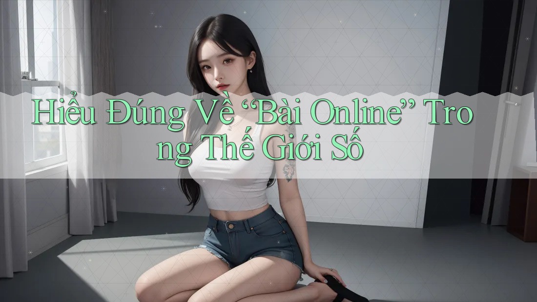 Hiểu Đúng Về “Bài Online” Trong Thế Giới Số Hiểu Đúng Về “Bài Online” Trong Thế Giới Số