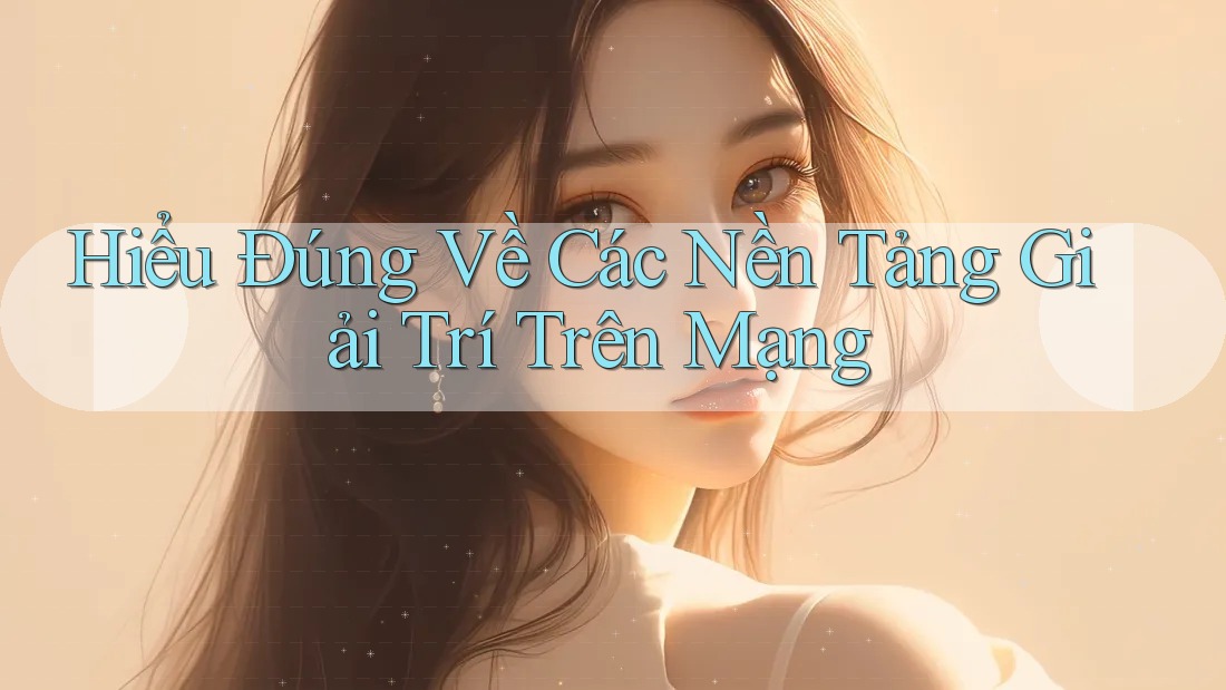 Hiểu Đúng Về Các Nền Tảng Giải Trí Trên Mạng Hiểu Đúng Về Các Nền Tảng Giải Trí Trên Mạng
