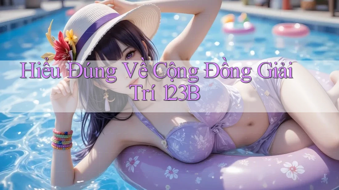 Hiểu Đúng Về Cộng Đồng Giải Trí 123B Hiểu Đúng Về Cộng Đồng Giải Trí 123B