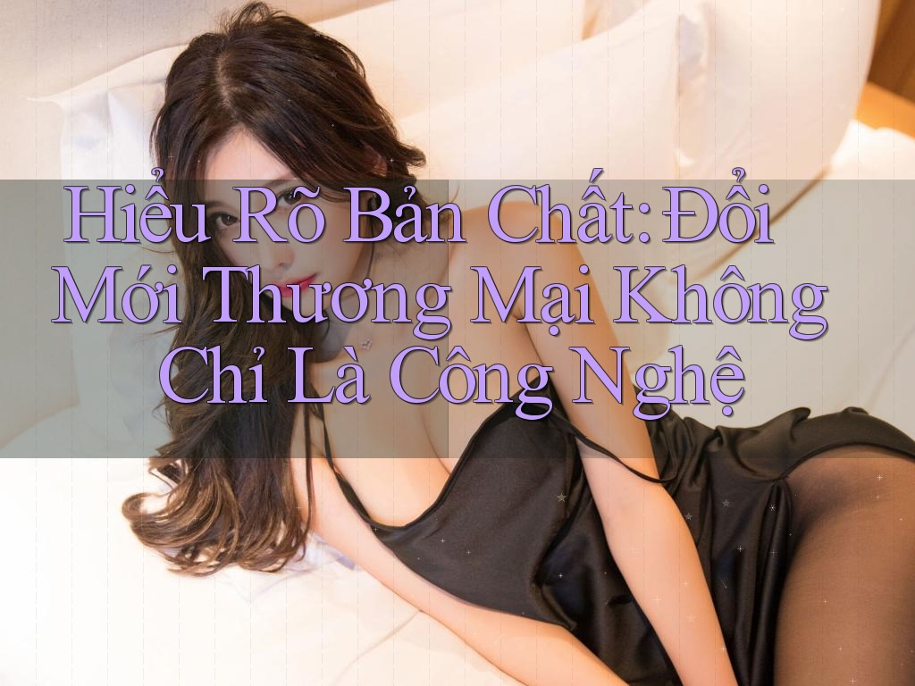 Hiểu Rõ Bản Chất: Đổi Mới Thương Mại Không Chỉ Là Công Nghệ Hiểu Rõ Bản Chất: Đổi Mới Thương Mại Không Chỉ Là Công Nghệ