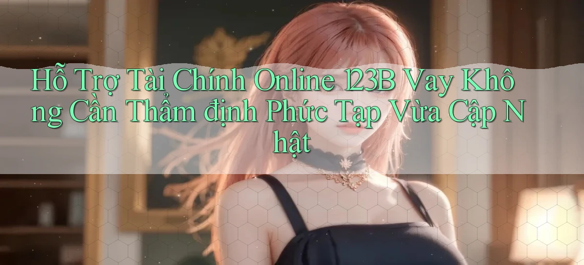 hỗ trợ tài chính online 123b vay không cần thẩm định phức tạp vừa cập nhật