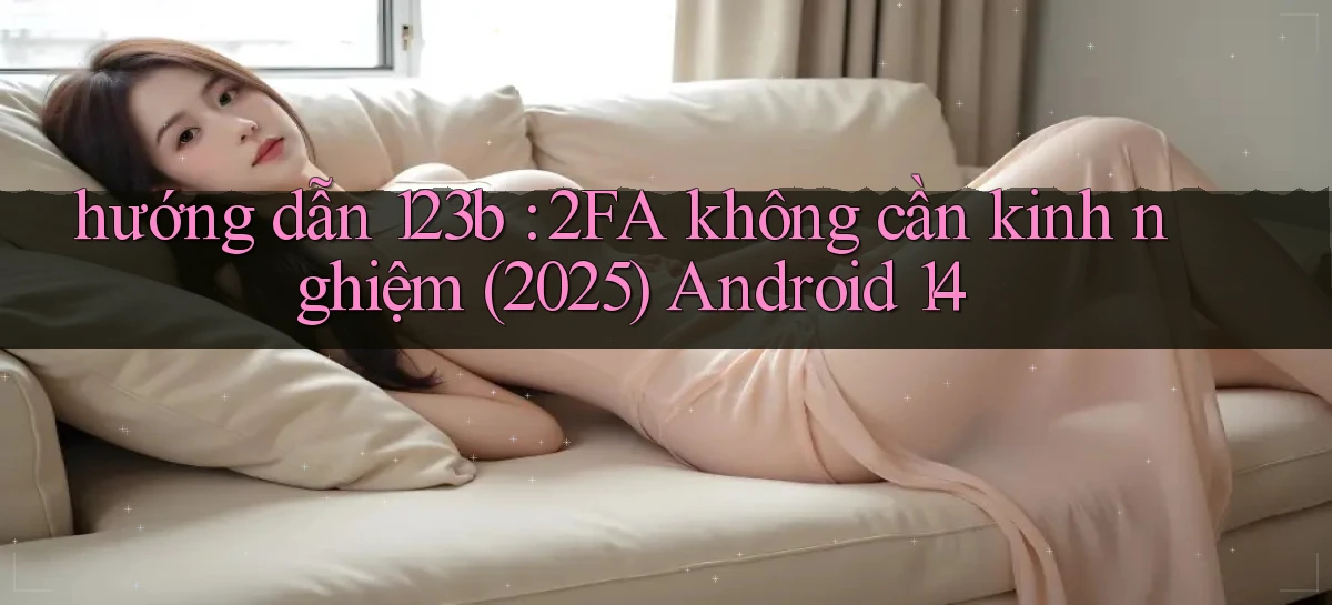 hướng dẫn 123b 2FA không cần kinh nghiệm (2025) Android 14