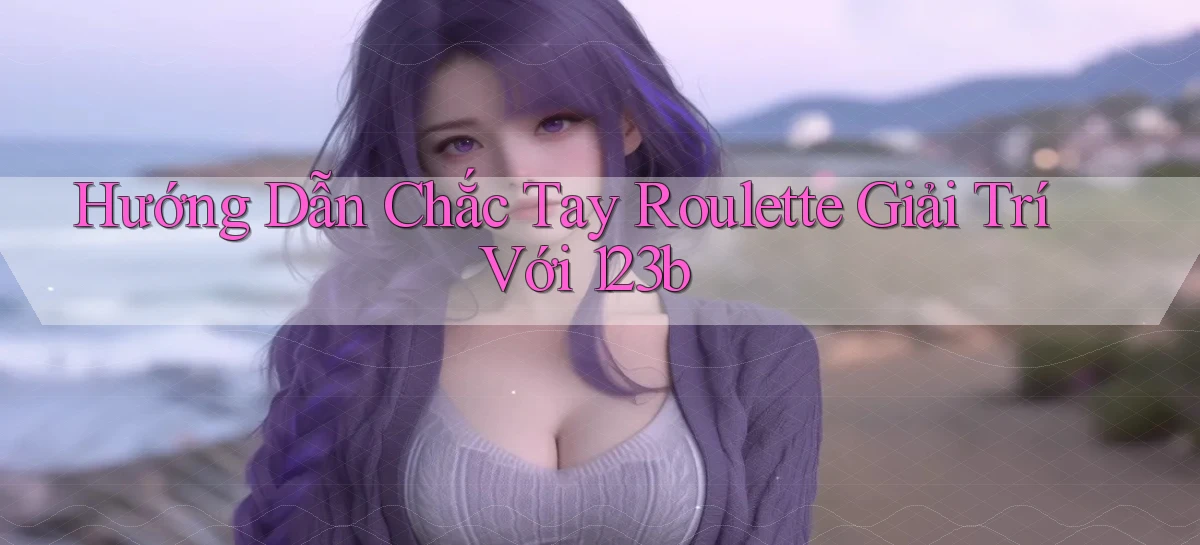 hướng dẫn chắc tay roulette giải trí với 123b