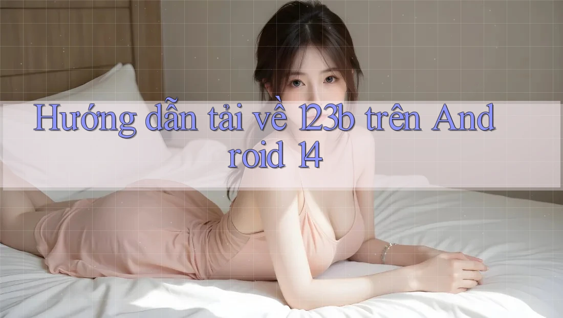 Hướng dẫn tải về 123b trên Android 14