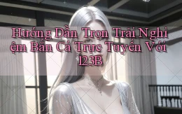 hướng dẫn trọn trải nghiệm bắn cá trực tuyến với 123b