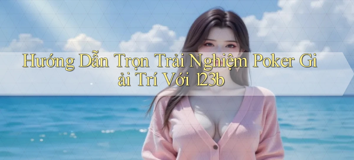 hướng dẫn trọn trải nghiệm poker giải trí với 123b