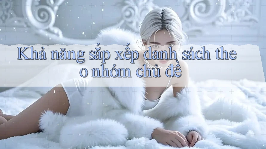 Khả năng sắp xếp danh sách theo nhóm chủ đề Khả năng sắp xếp danh sách theo nhóm chủ đề