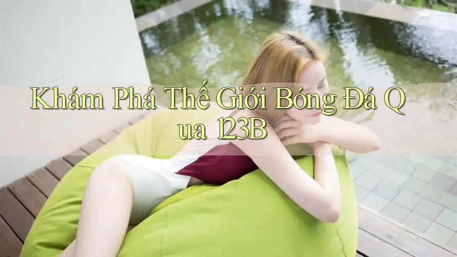 Khám Phá Thế Giới Bóng Đá Qua 123B Khám Phá Thế Giới Bóng Đá Qua 123B