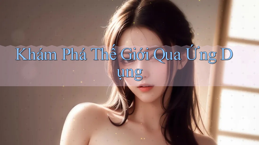 Khám Phá Thế Giới Qua Ứng Dụng Khám Phá Thế Giới Qua Ứng Dụng