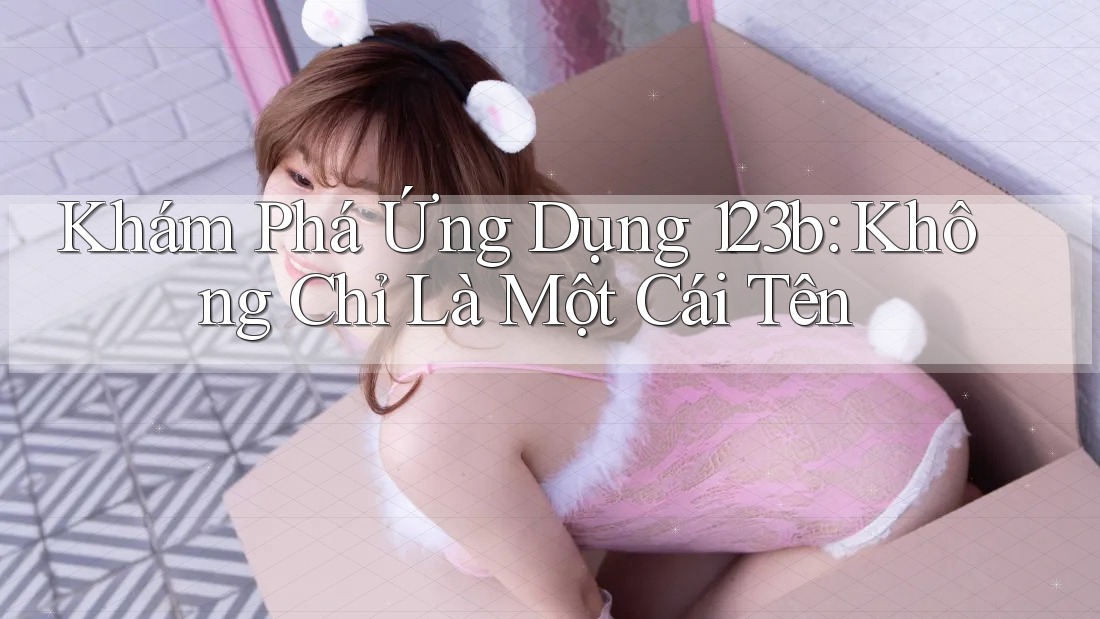 Khám Phá Ứng Dụng 123b: Không Chỉ Là Một Cái Tên Khám Phá Ứng Dụng 123b: Không Chỉ Là Một Cái Tên