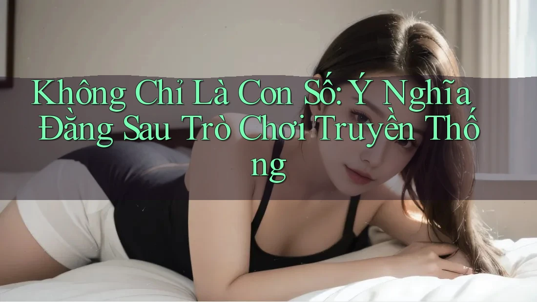 Không Chỉ Là Con Số: Ý Nghĩa Đằng Sau Trò Chơi Truyền Thống Không Chỉ Là Con Số: Ý Nghĩa Đằng Sau Trò Chơi Truyền Thống