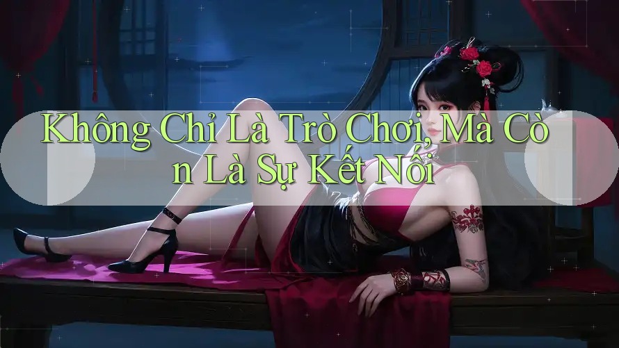 Không Chỉ Là Trò Chơi, Mà Còn Là Sự Kết Nối Không Chỉ Là Trò Chơi, Mà Còn Là Sự Kết Nối