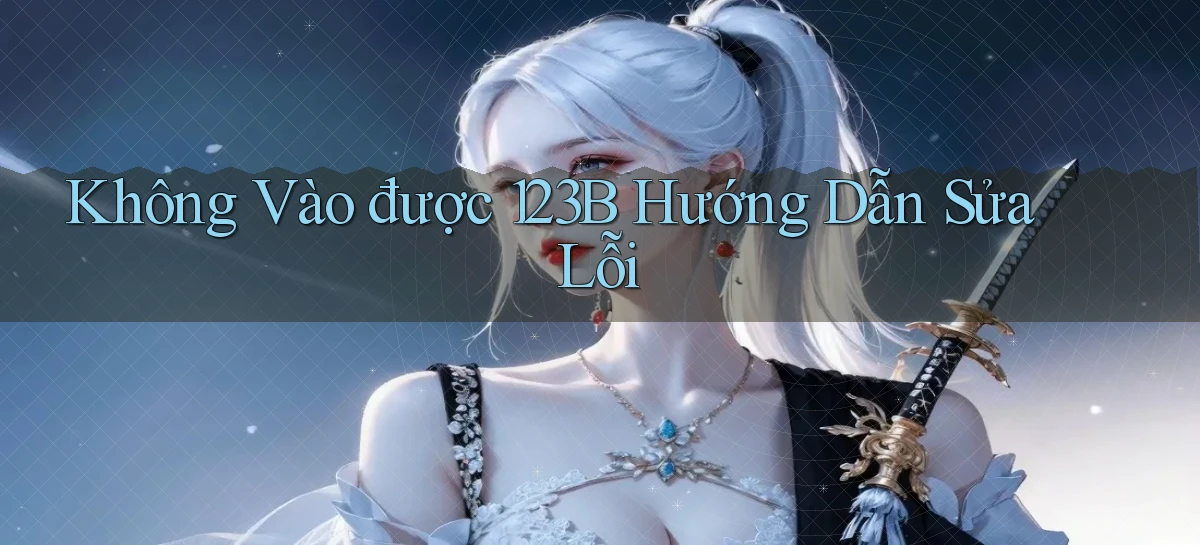 không vào được 123b hướng dẫn sửa lỗi