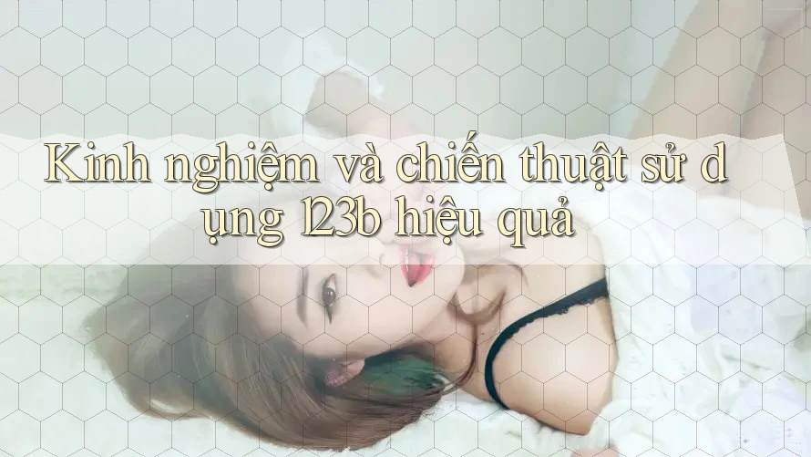 Kinh nghiệm và chiến thuật sử dụng 123b hiệu quả Kinh nghiệm và chiến thuật sử dụng 123b hiệu quả