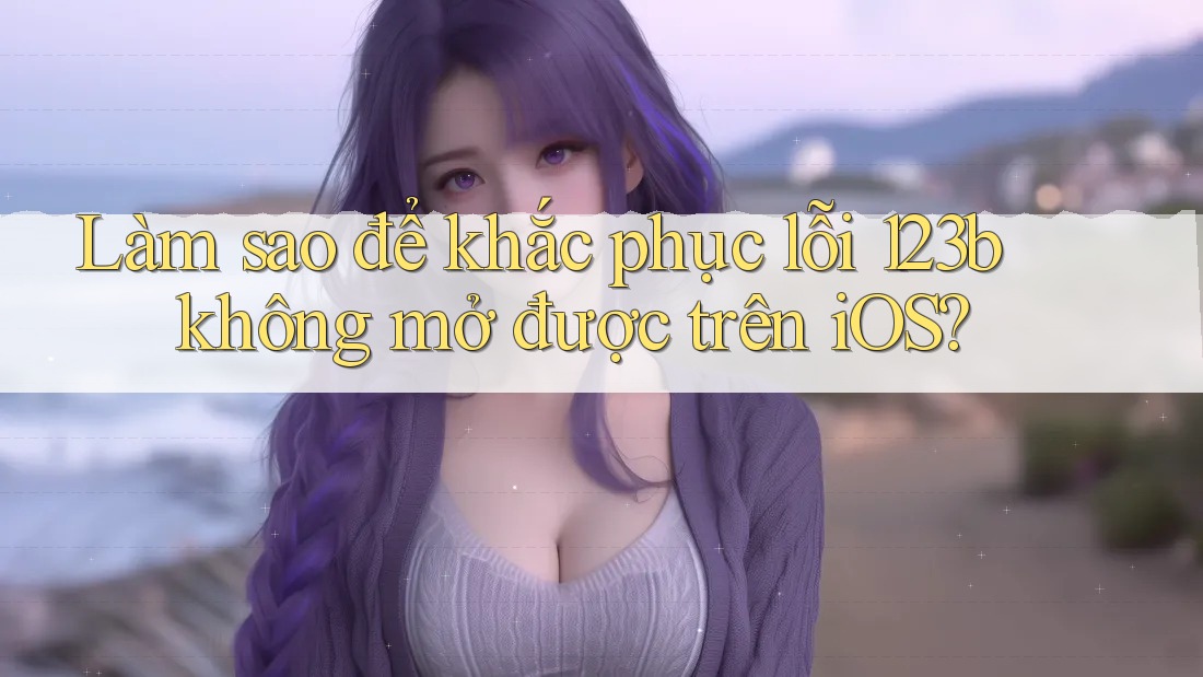 Làm sao để khắc phục lỗi 123b không mở được trên iOS? Làm sao để khắc phục lỗi 123b không mở được trên iOS?