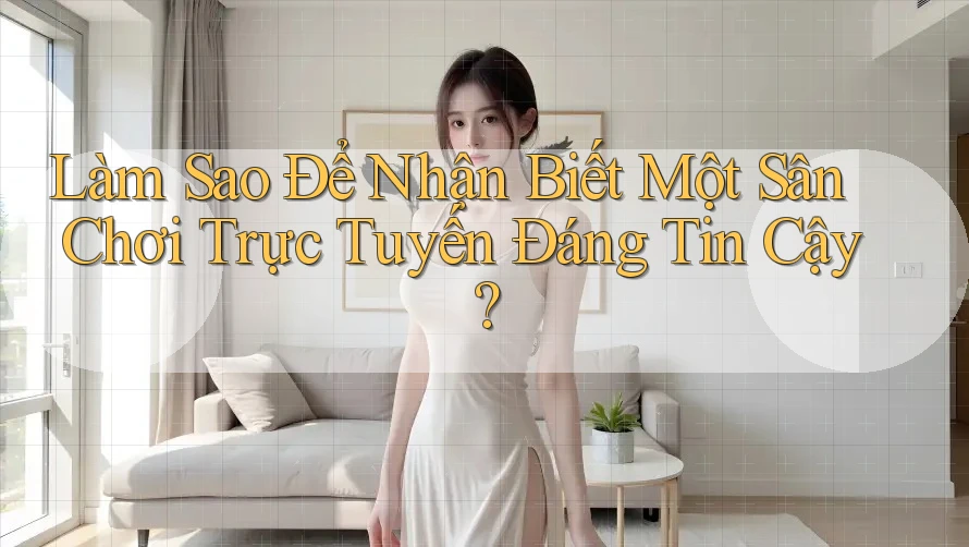 Làm Sao Để Nhận Biết Một Sân Chơi Trực Tuyến Đáng Tin Cậy?