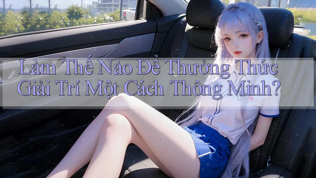 Làm Thế Nào Để Thưởng Thức Giải Trí Một Cách Thông Minh? Làm Thế Nào Để Thưởng Thức Giải Trí Một Cách Thông Minh?