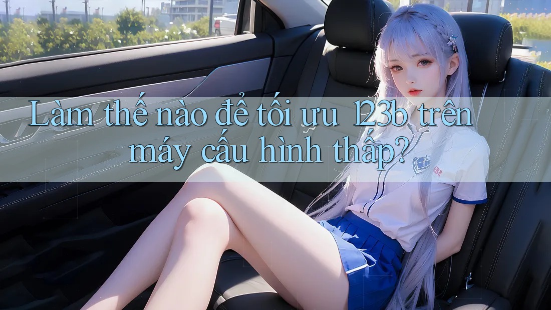 Làm thế nào để tối ưu 123b trên máy cấu hình thấp?