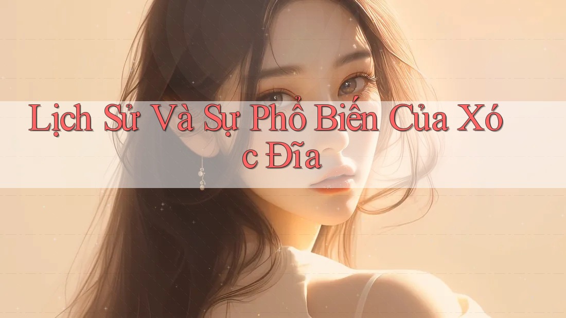 Lịch Sử Và Sự Phổ Biến Của Xóc Đĩa Lịch Sử Và Sự Phổ Biến Của Xóc Đĩa