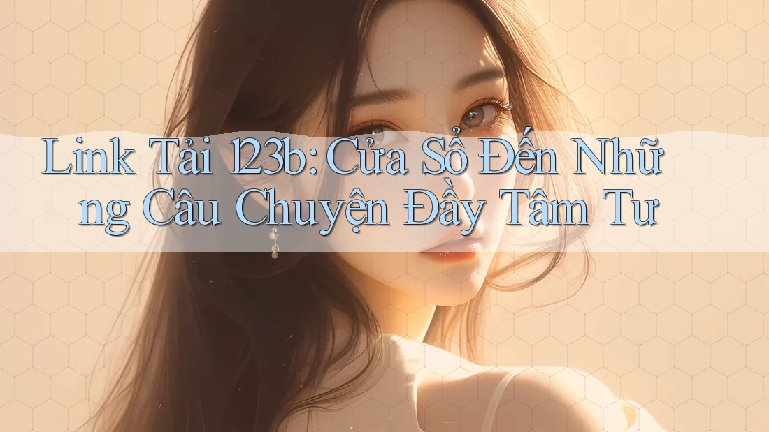 Link Tải 123b: Cửa Sổ Đến Những Câu Chuyện Đầy Tâm Tư