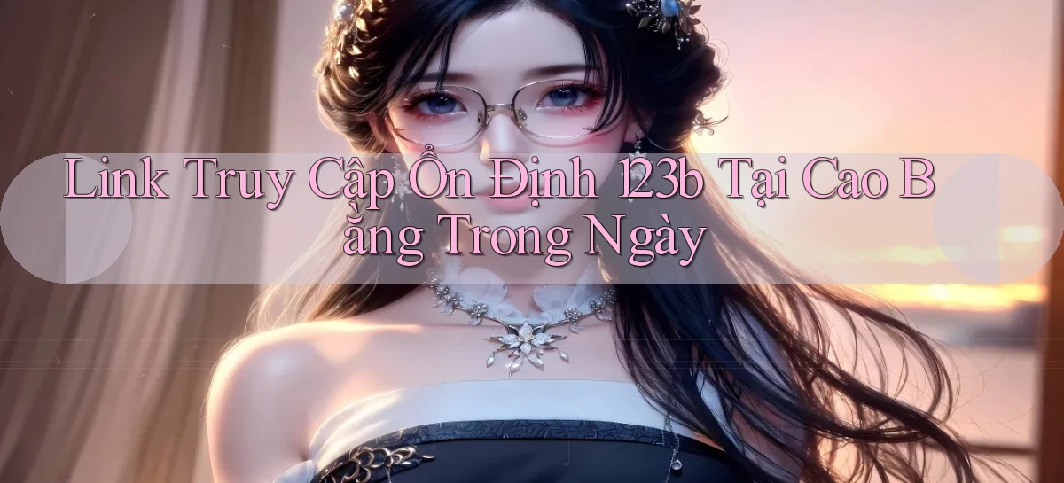 link truy cập ổn định 123b tại Cao Bằng trong ngày