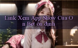 link xem app show của on bet ổn định