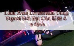 link xem livestream cùng người nổi bật của 123b ổn định