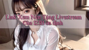 link xem nền tảng livestream của 123b ổn định