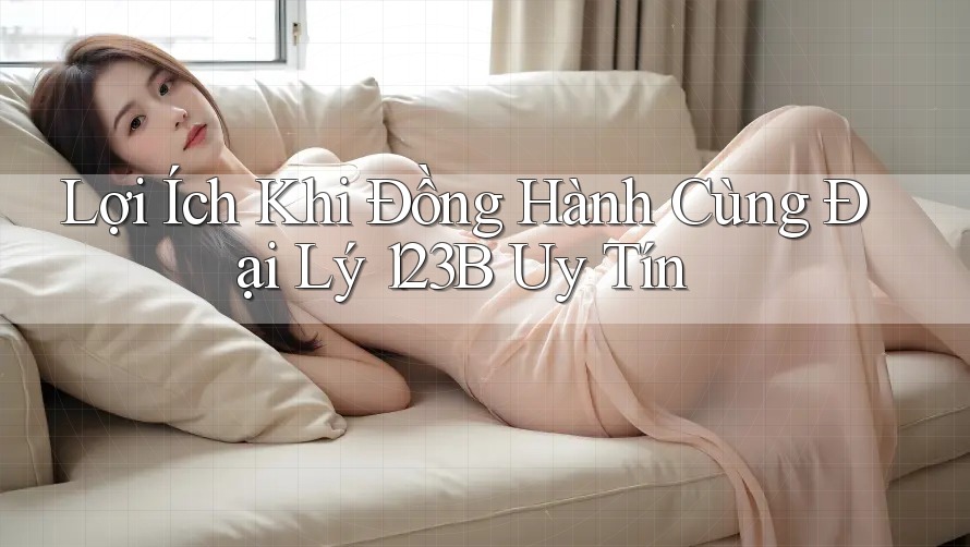 Lợi Ích Khi Đồng Hành Cùng Đại Lý 123B Uy Tín Lợi Ích Khi Đồng Hành Cùng Đại Lý 123B Uy Tín