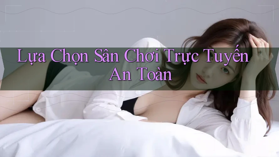 Lựa Chọn Sân Chơi Trực Tuyến An Toàn Lựa Chọn Sân Chơi Trực Tuyến An Toàn
