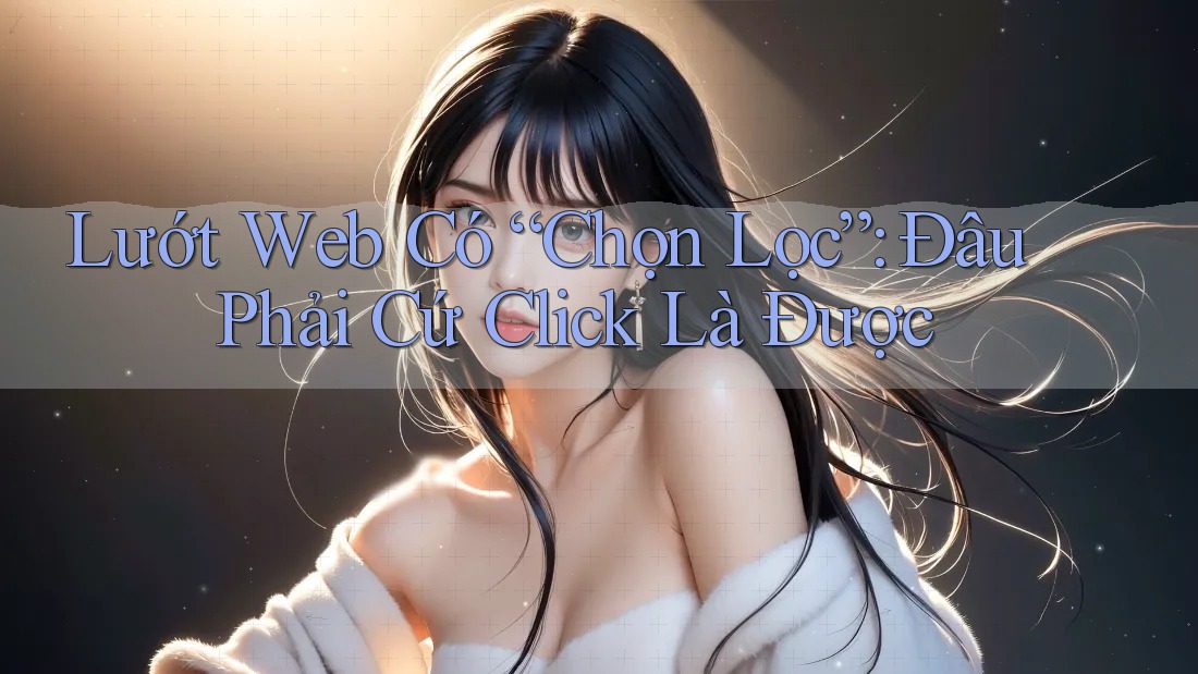 Lướt Web Có “Chọn Lọc”: Đâu Phải Cứ Click Là Được Lướt Web Có “Chọn Lọc”: Đâu Phải Cứ Click Là Được