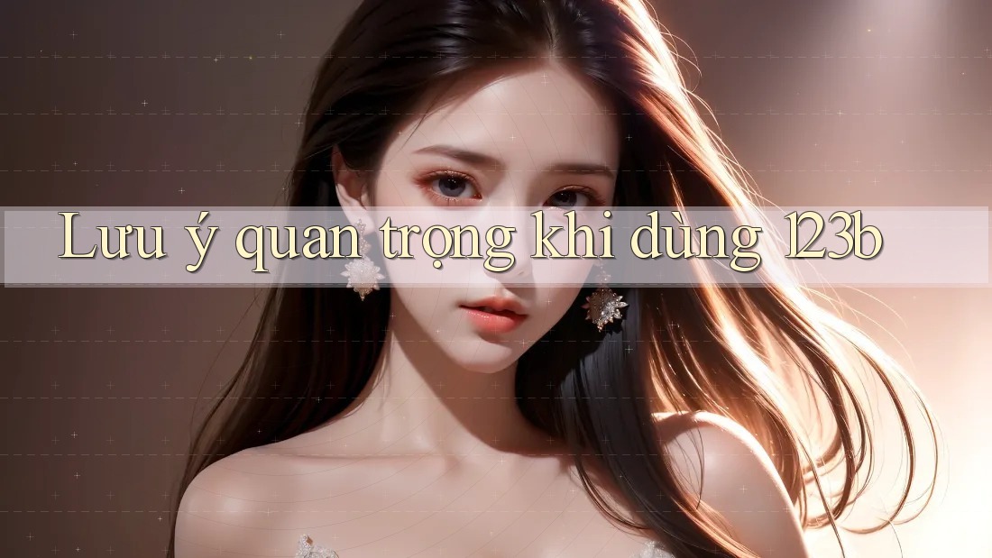 Lưu ý quan trọng khi dùng 123b Lưu ý quan trọng khi dùng 123b