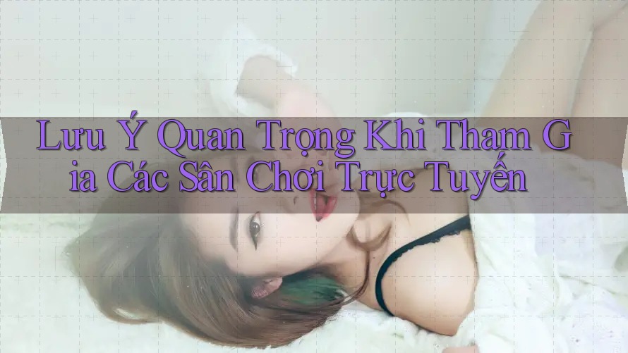Lưu Ý Quan Trọng Khi Tham Gia Các Sân Chơi Trực Tuyến Lưu Ý Quan Trọng Khi Tham Gia Các Sân Chơi Trực Tuyến