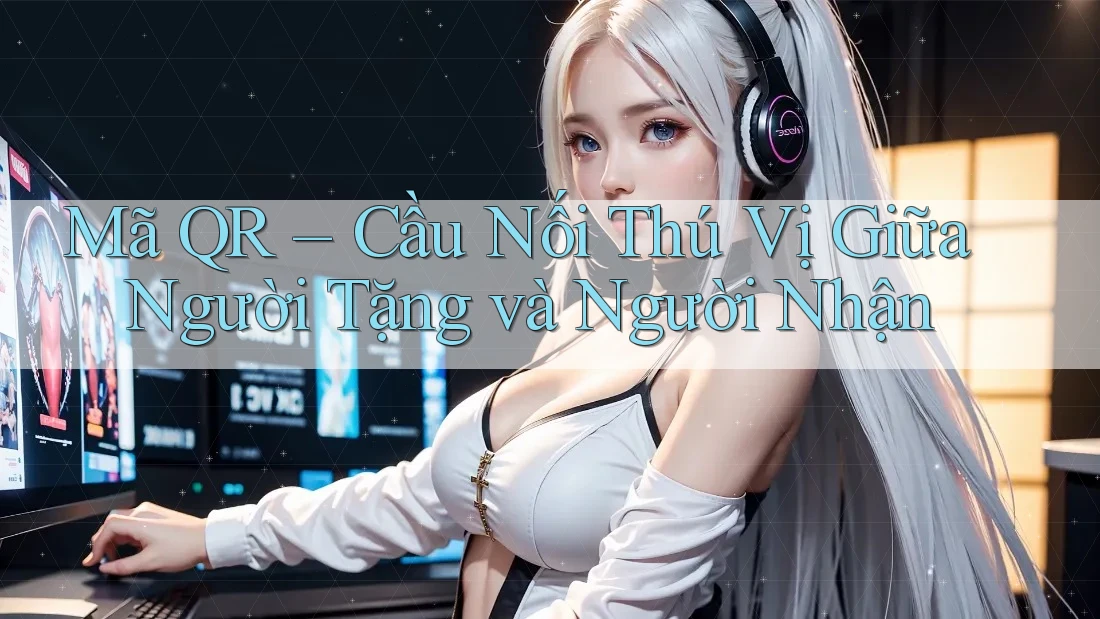 Mã QR – Cầu Nối Thú Vị Giữa Người Tặng và Người Nhận Mã QR – Cầu Nối Thú Vị Giữa Người Tặng và Người Nhận