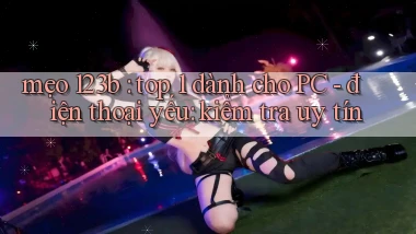 mẹo 123b top 1 dành cho PC   điện thoại yếu kiểm tra uy tín