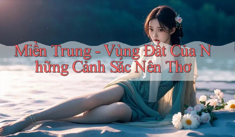 Miền Trung - Vùng Đất Của Những Cảnh Sắc Nên Thơ Miền Trung - Vùng Đất Của Những Cảnh Sắc Nên Thơ