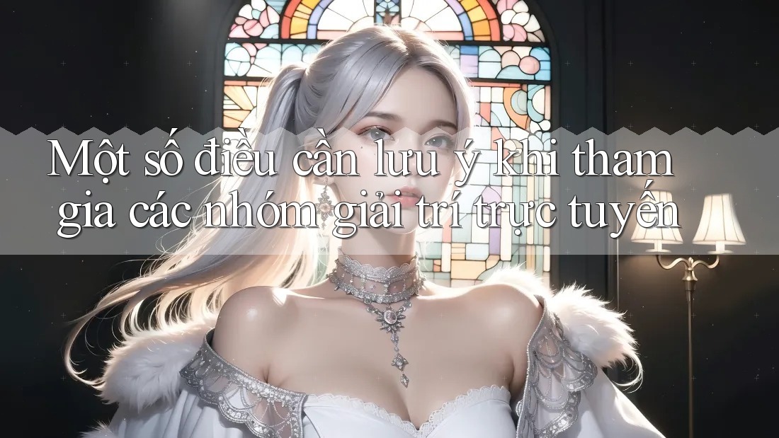 Một số điều cần lưu ý khi tham gia các nhóm giải trí trực tuyến Một số điều cần lưu ý khi tham gia các nhóm giải trí trực tuyến