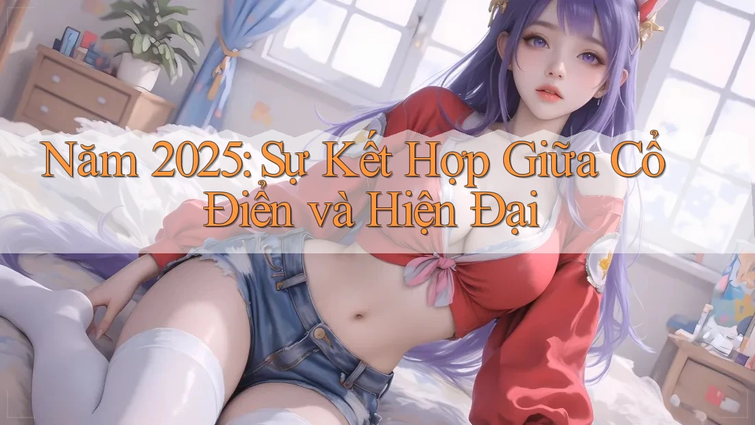 Năm 2025: Sự Kết Hợp Giữa Cổ Điển và Hiện Đại Năm 2025: Sự Kết Hợp Giữa Cổ Điển và Hiện Đại