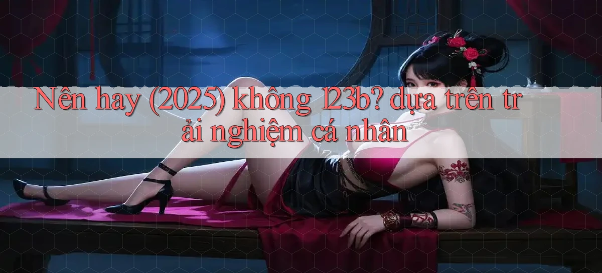 Nên hay (2025) không 123b dựa trên trải nghiệm cá nhân