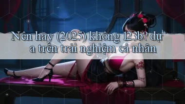 Nên hay (2025) không 123b dựa trên trải nghiệm cá nhân