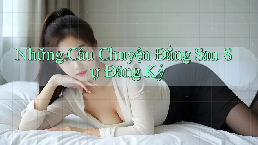 Những Câu Chuyện Đằng Sau Sự Đăng Ký Những Câu Chuyện Đằng Sau Sự Đăng Ký