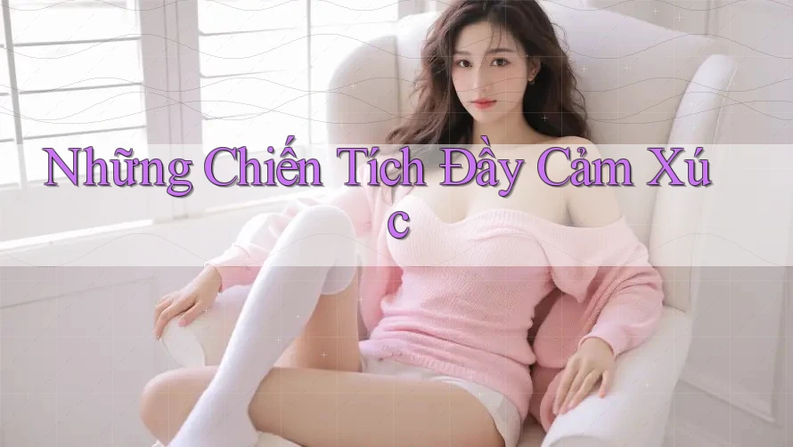 Những Chiến Tích Đầy Cảm Xúc Những Chiến Tích Đầy Cảm Xúc