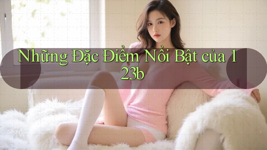 Những Đặc Điểm Nổi Bật Của 123b Những Đặc Điểm Nổi Bật Của 123b
