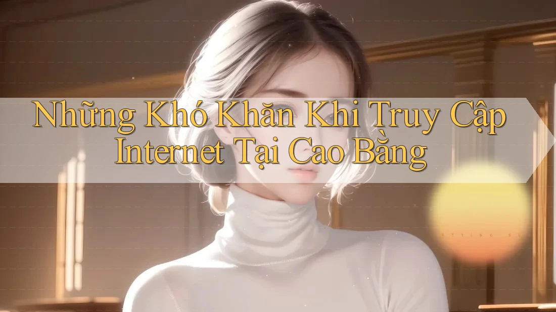 Những Khó Khăn Khi Truy Cập Internet Tại Cao Bằng Những Khó Khăn Khi Truy Cập Internet Tại Cao Bằng